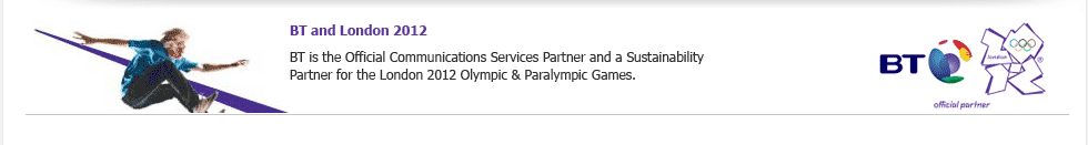BT and London 2012: BT is the Official Communications Services Partner and a Sustainability Partner for the London 2012 Olympic and Paralympic Games.